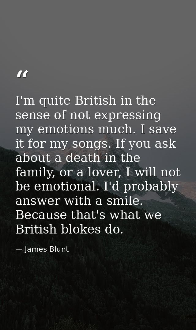 I'm quite British in the sense of not expressing my emotions much. I save it for my songs. If you ask about a death in t — James Blunt