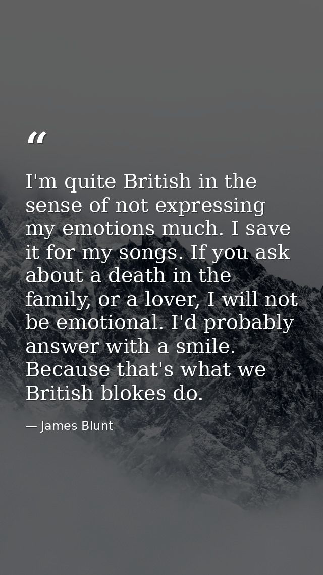 I'm quite British in the sense of not expressing my emotions much. I save it for my songs. If you ask about a death in t — James Blunt