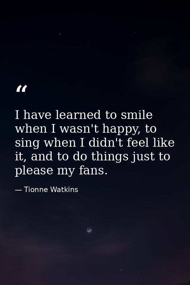 I have learned to smile when I wasn't happy, to sing when I didn't feel like it, and to do things just to please my fans — Tionne Watkins