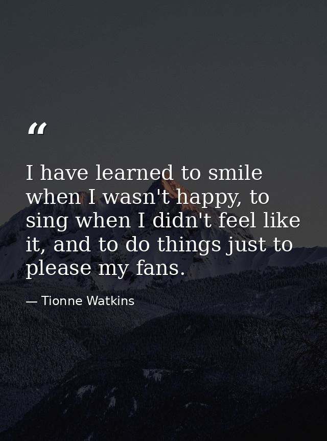 I have learned to smile when I wasn't happy, to sing when I didn't feel like it, and to do things just to please my fans — Tionne Watkins