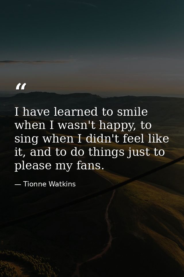 I have learned to smile when I wasn't happy, to sing when I didn't feel like it, and to do things just to please my fans — Tionne Watkins