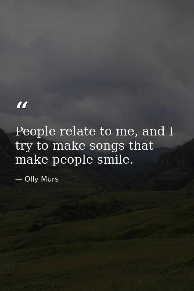 People relate to me, and I try to make songs that make people smile. — Olly Murs