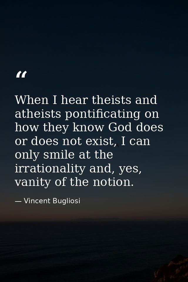 When I hear theists and atheists pontificating on how they know God does or does not exist, I can only smile at the irra — Vincent Bugliosi