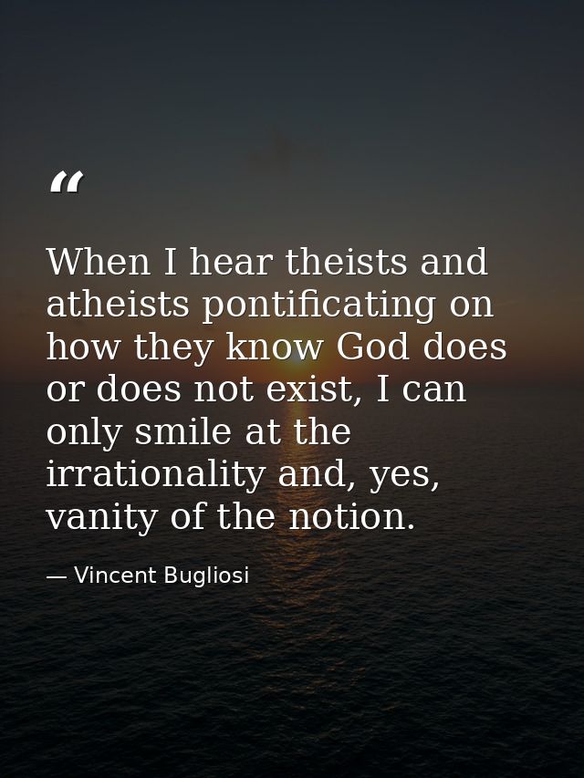 When I hear theists and atheists pontificating on how they know God does or does not exist, I can only smile at the irra — Vincent Bugliosi