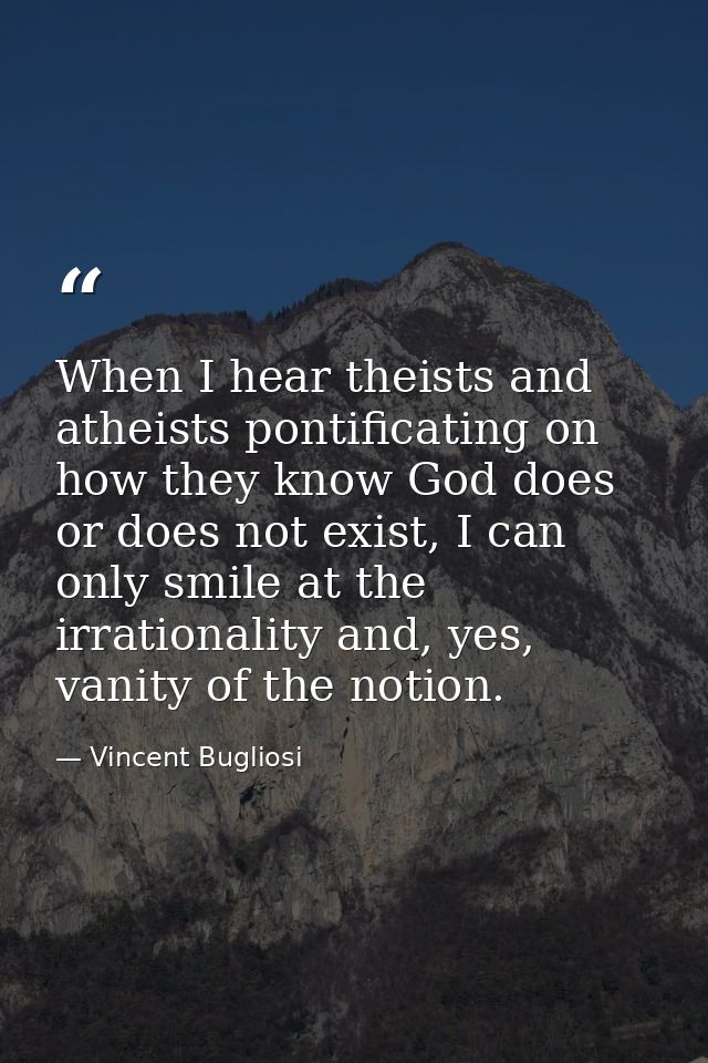 When I hear theists and atheists pontificating on how they know God does or does not exist, I can only smile at the irra — Vincent Bugliosi
