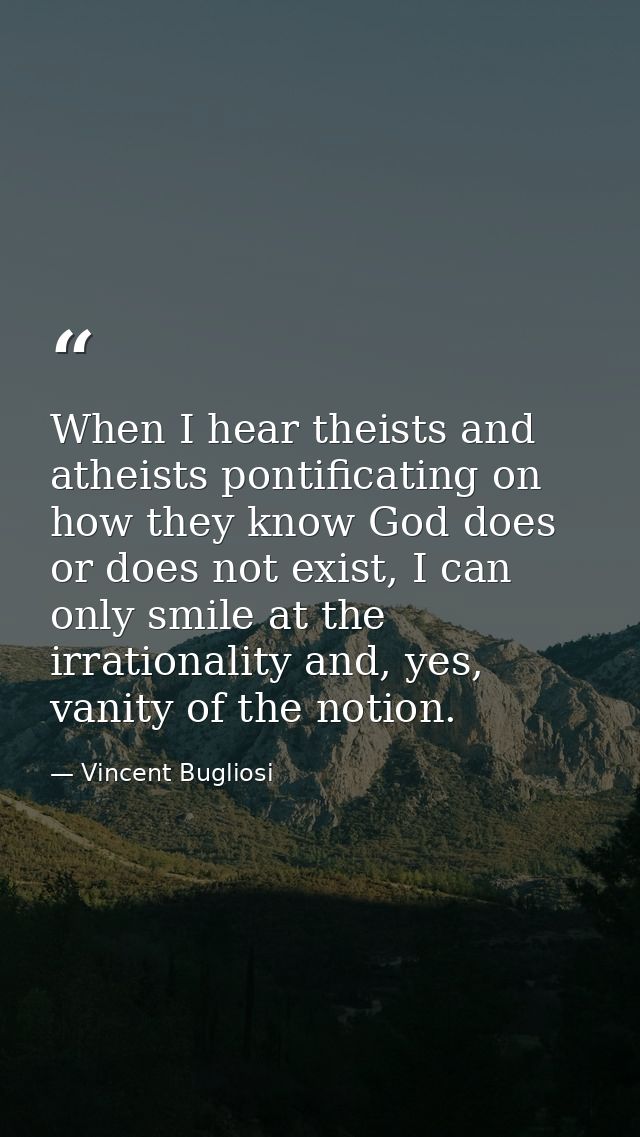 When I hear theists and atheists pontificating on how they know God does or does not exist, I can only smile at the irra — Vincent Bugliosi