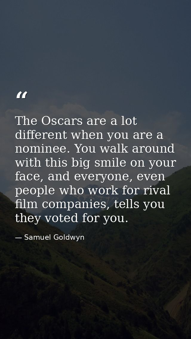 The Oscars are a lot different when you are a nominee. You walk around with this big smile on your face, and everyone, e — Samuel Goldwyn