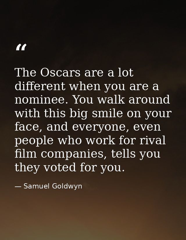 The Oscars are a lot different when you are a nominee. You walk around with this big smile on your face, and everyone, e — Samuel Goldwyn