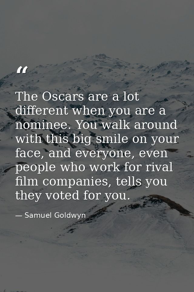 The Oscars are a lot different when you are a nominee. You walk around with this big smile on your face, and everyone, e — Samuel Goldwyn
