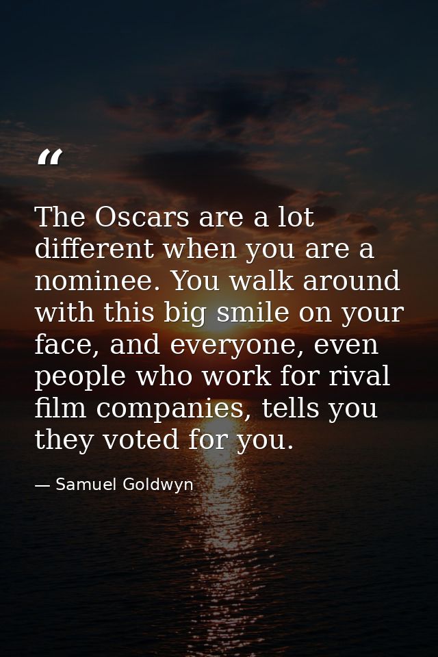 The Oscars are a lot different when you are a nominee. You walk around with this big smile on your face, and everyone, e — Samuel Goldwyn
