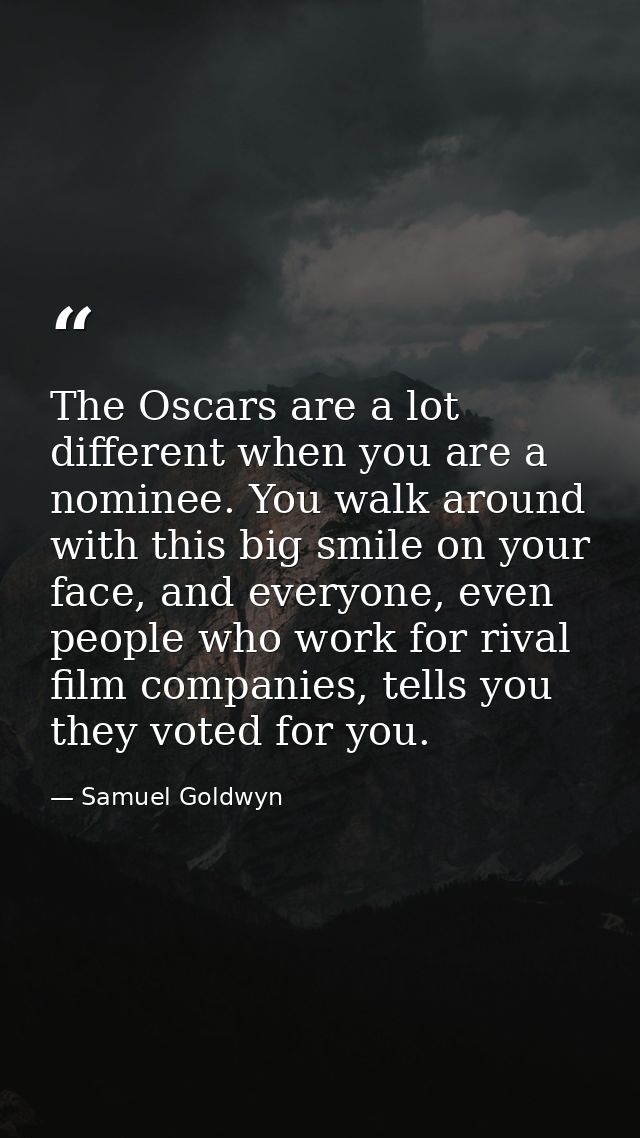 The Oscars are a lot different when you are a nominee. You walk around with this big smile on your face, and everyone, e — Samuel Goldwyn