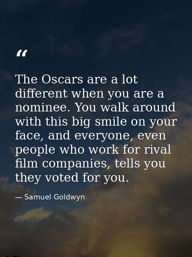 The Oscars are a lot different when you are a nominee. You walk around with this big smile on your face, and everyone, e — Samuel Goldwyn