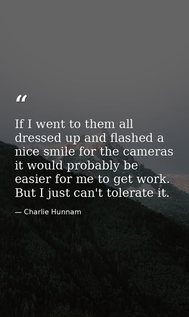 If I went to them all dressed up and flashed a nice smile for the cameras it would probably be easier for me to get work — Charlie Hunnam