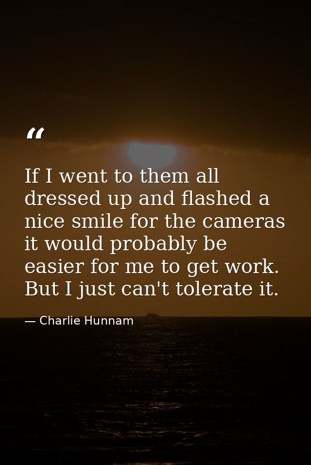 If I went to them all dressed up and flashed a nice smile for the cameras it would probably be easier for me to get work — Charlie Hunnam