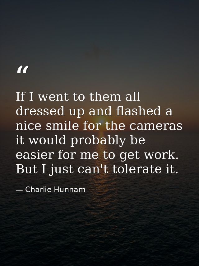 If I went to them all dressed up and flashed a nice smile for the cameras it would probably be easier for me to get work — Charlie Hunnam