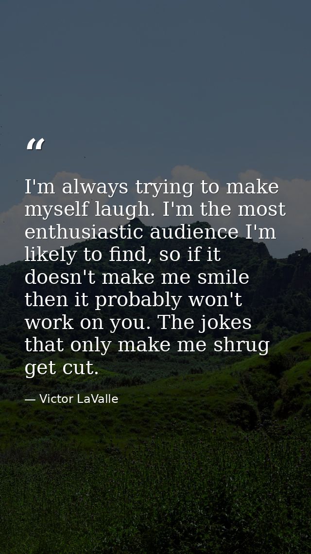 I'm always trying to make myself laugh. I'm the most enthusiastic audience I'm likely to find, so if it doesn't make me  — Victor LaValle