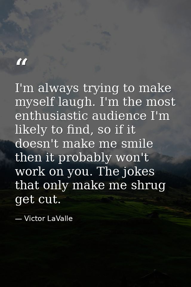 I'm always trying to make myself laugh. I'm the most enthusiastic audience I'm likely to find, so if it doesn't make me  — Victor LaValle