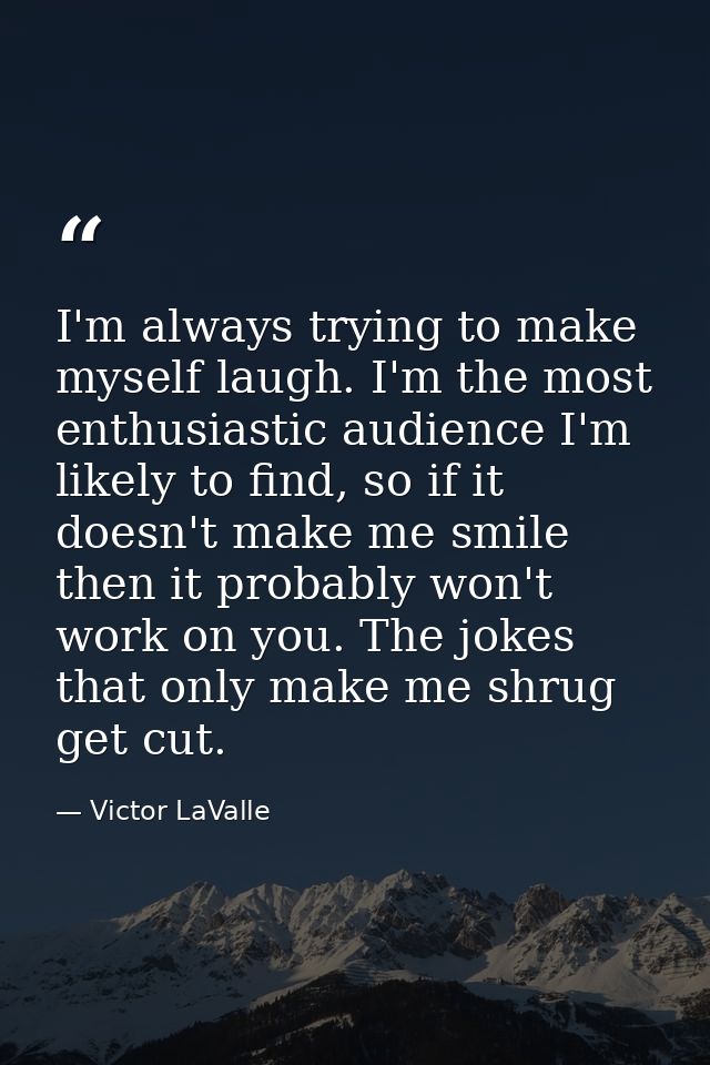 I'm always trying to make myself laugh. I'm the most enthusiastic audience I'm likely to find, so if it doesn't make me  — Victor LaValle