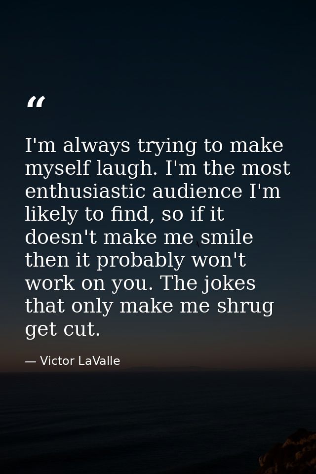 I'm always trying to make myself laugh. I'm the most enthusiastic audience I'm likely to find, so if it doesn't make me  — Victor LaValle