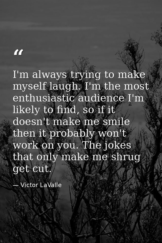 I'm always trying to make myself laugh. I'm the most enthusiastic audience I'm likely to find, so if it doesn't make me  — Victor LaValle
