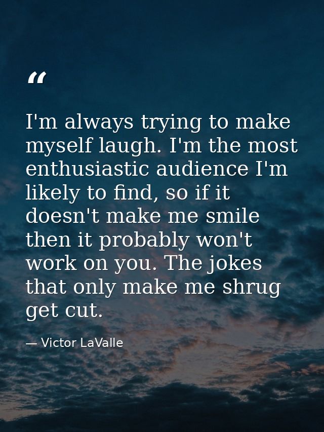 I'm always trying to make myself laugh. I'm the most enthusiastic audience I'm likely to find, so if it doesn't make me  — Victor LaValle