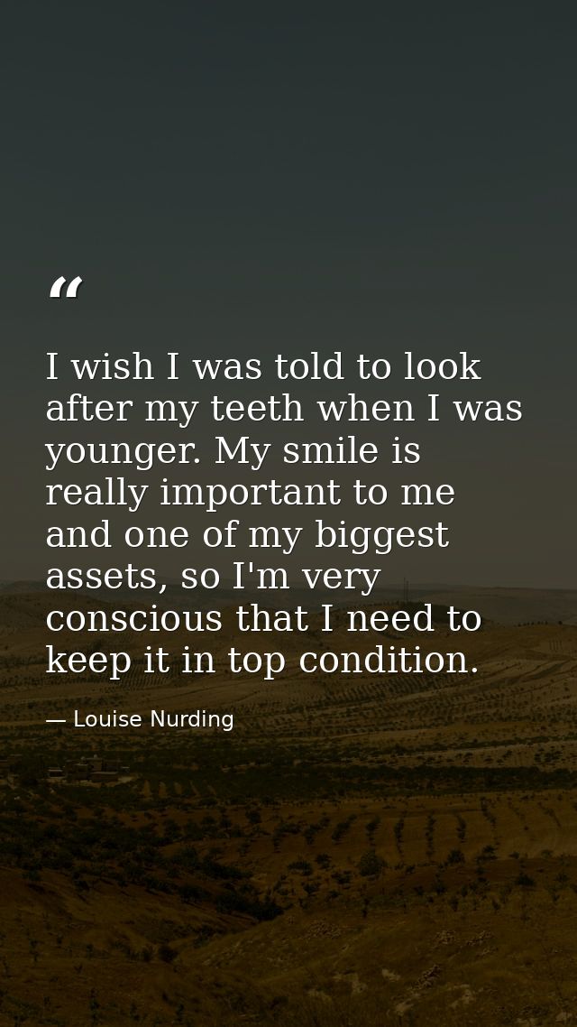I wish I was told to look after my teeth when I was younger. My smile is really important to me and one of my biggest as — Louise Nurding