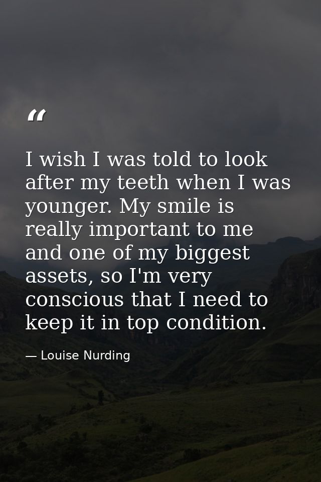 I wish I was told to look after my teeth when I was younger. My smile is really important to me and one of my biggest as — Louise Nurding