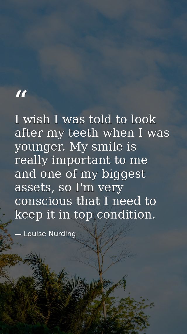 I wish I was told to look after my teeth when I was younger. My smile is really important to me and one of my biggest as — Louise Nurding