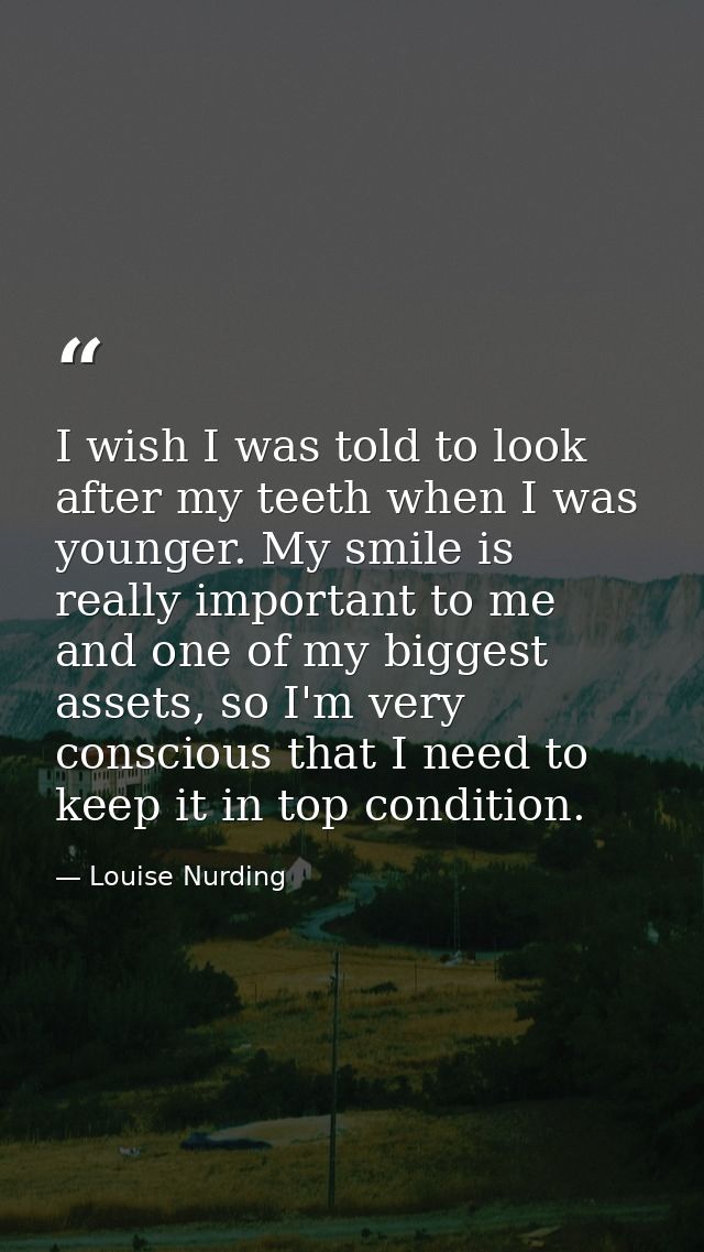 I wish I was told to look after my teeth when I was younger. My smile is really important to me and one of my biggest as — Louise Nurding