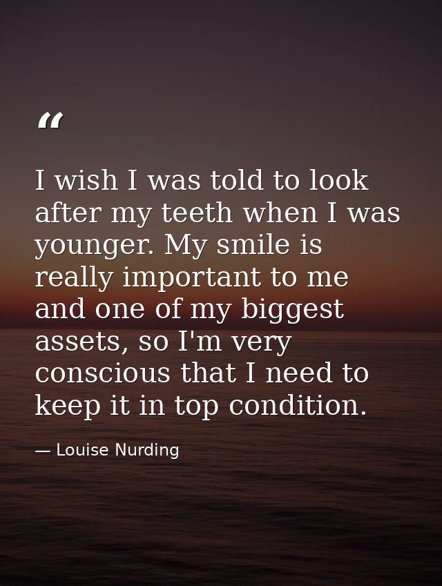 I wish I was told to look after my teeth when I was younger. My smile is really important to me and one of my biggest as — Louise Nurding