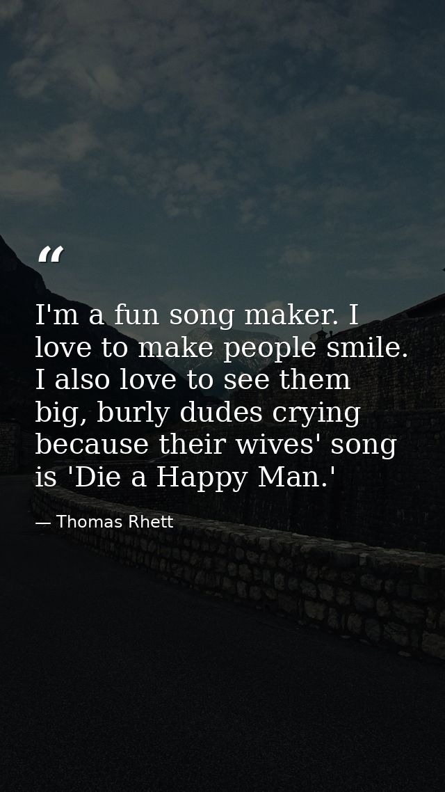I'm a fun song maker. I love to make people smile. I also love to see them big, burly dudes crying because their wives'  — Thomas Rhett