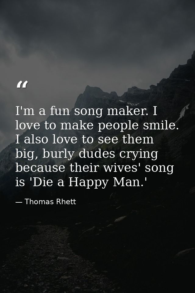 I'm a fun song maker. I love to make people smile. I also love to see them big, burly dudes crying because their wives'  — Thomas Rhett