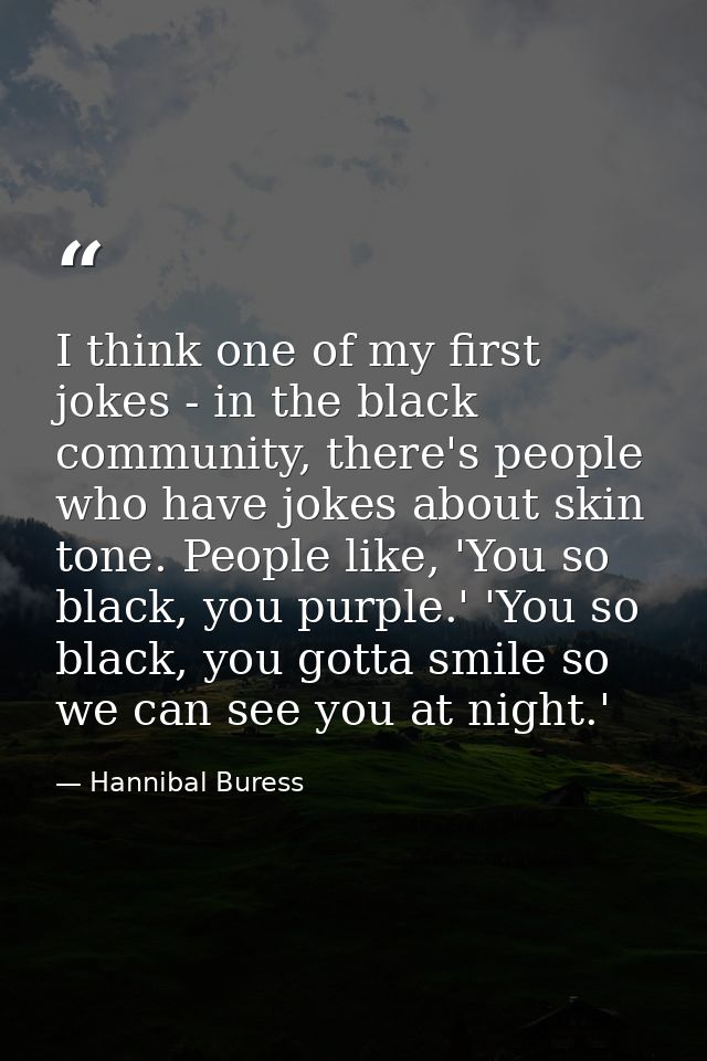 I think one of my first jokes - in the black community, there's people who have jokes about skin tone. People like, 'You — Hannibal Buress