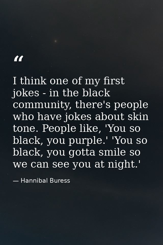 I think one of my first jokes - in the black community, there's people who have jokes about skin tone. People like, 'You — Hannibal Buress