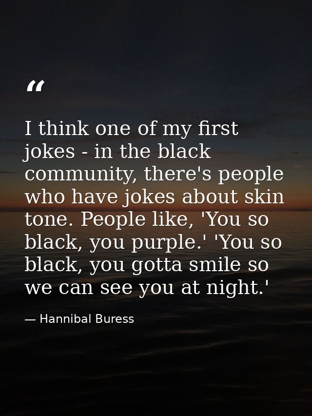 I think one of my first jokes - in the black community, there's people who have jokes about skin tone. People like, 'You — Hannibal Buress