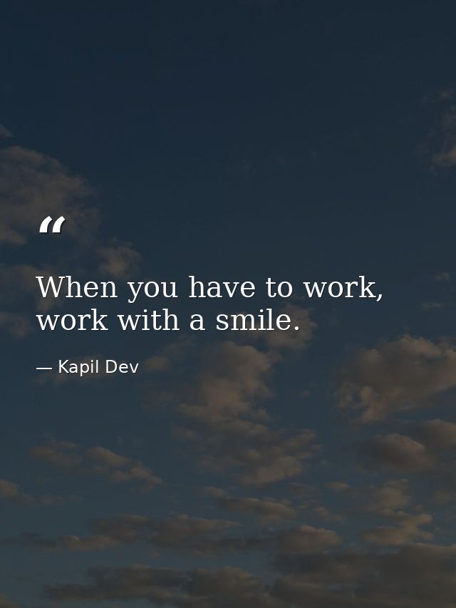 When you have to work, work with a smile. — Kapil Dev