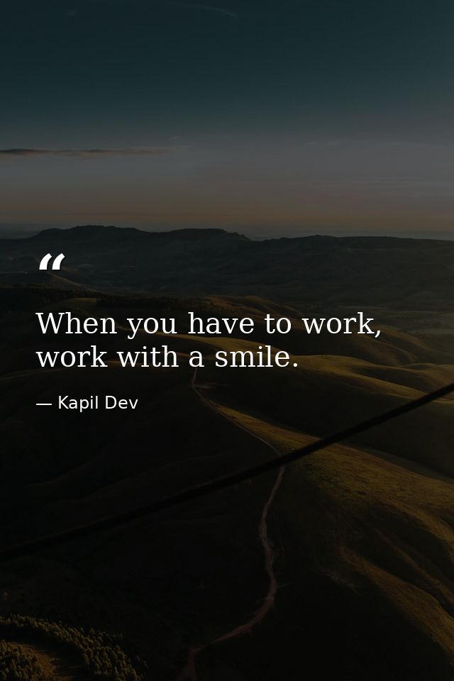 When you have to work, work with a smile. — Kapil Dev