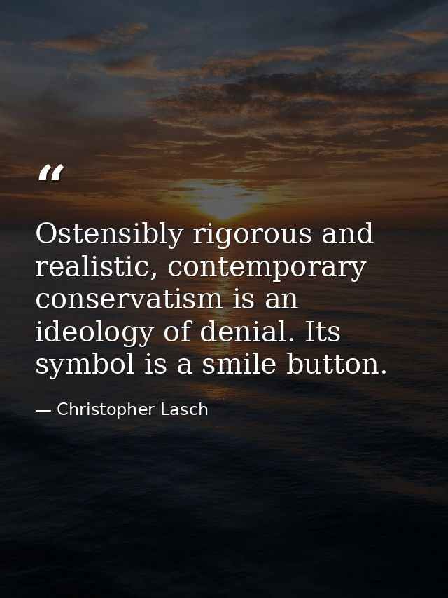 Ostensibly rigorous and realistic, contemporary conservatism is an ideology of denial. Its symbol is a smile button. — Christopher Lasch