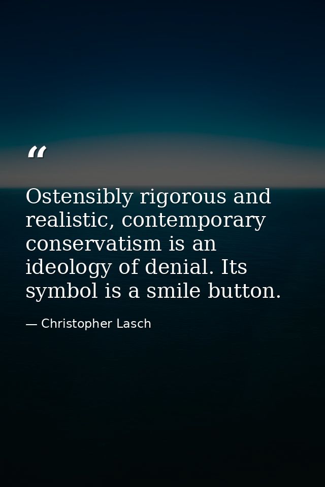 Ostensibly rigorous and realistic, contemporary conservatism is an ideology of denial. Its symbol is a smile button. — Christopher Lasch
