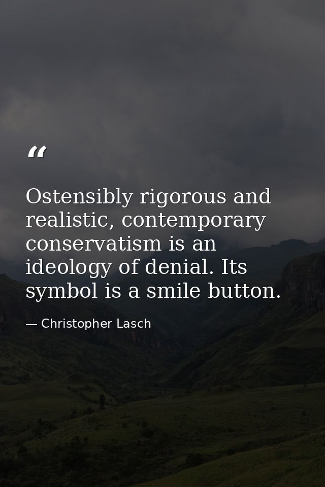 Ostensibly rigorous and realistic, contemporary conservatism is an ideology of denial. Its symbol is a smile button. — Christopher Lasch