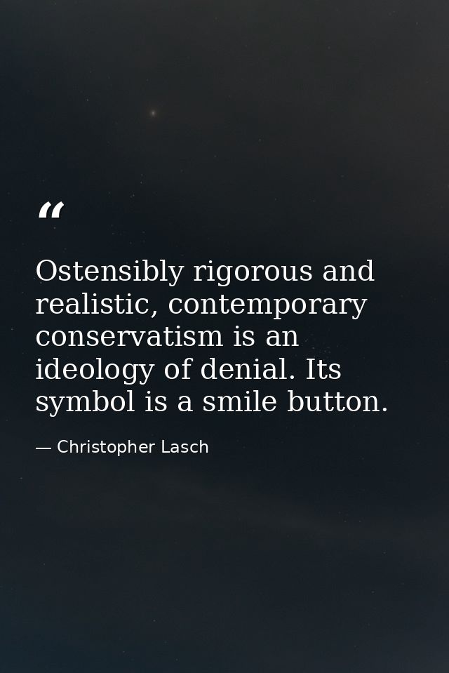 Ostensibly rigorous and realistic, contemporary conservatism is an ideology of denial. Its symbol is a smile button. — Christopher Lasch