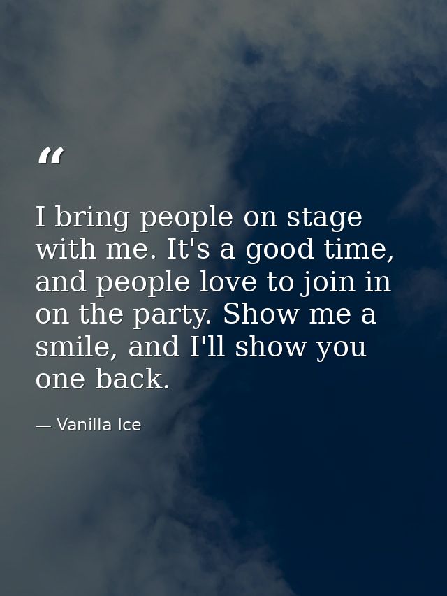 I bring people on stage with me. It's a good time, and people love to join in on the party. Show me a smile, and I'll sh — Vanilla Ice