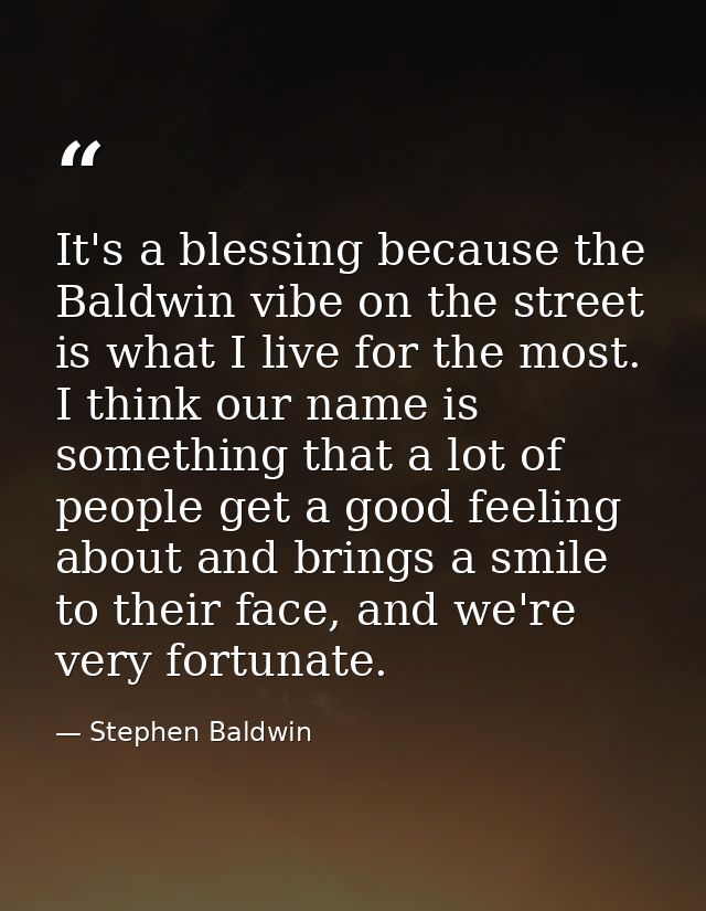 It's a blessing because the Baldwin vibe on the street is what I live for the most. I think our name is something that a — Stephen Baldwin