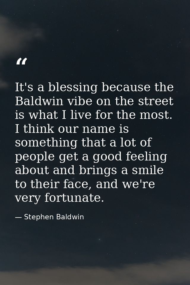 It's a blessing because the Baldwin vibe on the street is what I live for the most. I think our name is something that a — Stephen Baldwin