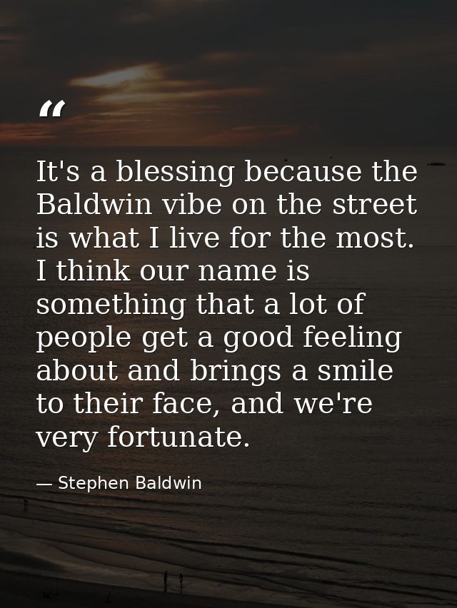 It's a blessing because the Baldwin vibe on the street is what I live for the most. I think our name is something that a — Stephen Baldwin