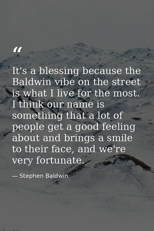 It's a blessing because the Baldwin vibe on the street is what I live for the most. I think our name is something that a — Stephen Baldwin