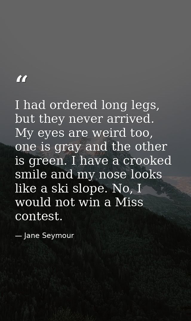I had ordered long legs, but they never arrived. My eyes are weird too, one is gray and the other is green. I have a cro — Jane Seymour