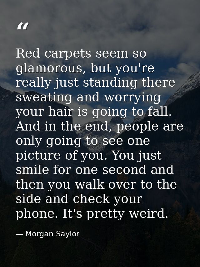 Red carpets seem so glamorous, but you're really just standing there sweating and worrying your hair is going to fall. A — Morgan Saylor