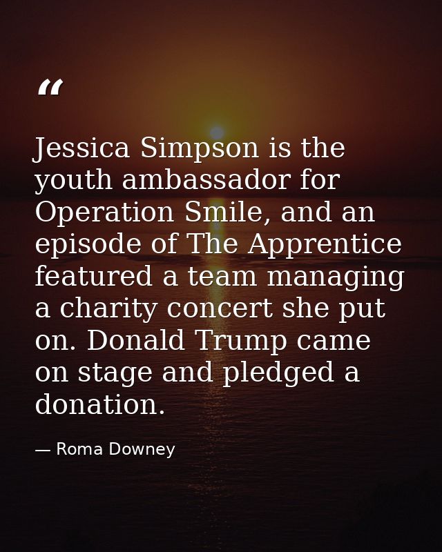 Jessica Simpson is the youth ambassador for Operation Smile, and an episode of The Apprentice featured a team managing a — Roma Downey