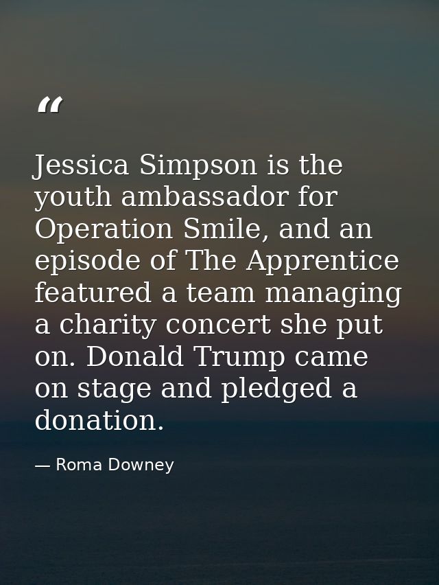 Jessica Simpson is the youth ambassador for Operation Smile, and an episode of The Apprentice featured a team managing a — Roma Downey